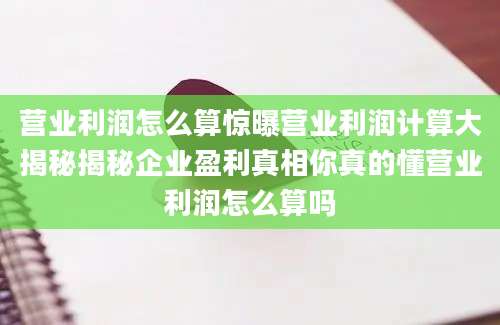 营业利润怎么算惊曝营业利润计算大揭秘揭秘企业盈利真相你真的懂营业利润怎么算吗