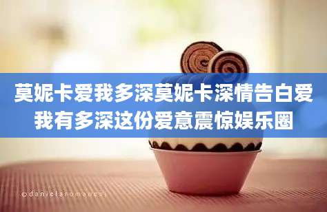 莫妮卡爱我多深莫妮卡深情告白爱我有多深这份爱意震惊娱乐圈