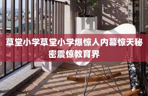 草堂小学草堂小学爆惊人内幕惊天秘密震惊教育界