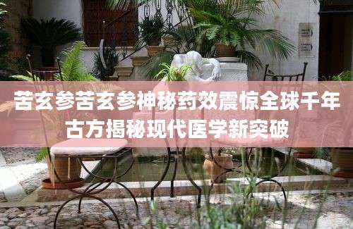 苦玄参苦玄参神秘药效震惊全球千年古方揭秘现代医学新突破