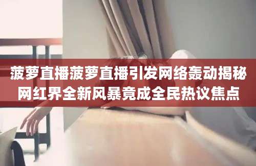菠萝直播菠萝直播引发网络轰动揭秘网红界全新风暴竟成全民热议焦点