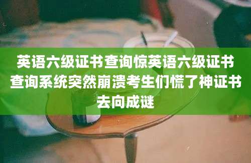 英语六级证书查询惊英语六级证书查询系统突然崩溃考生们慌了神证书去向成谜
