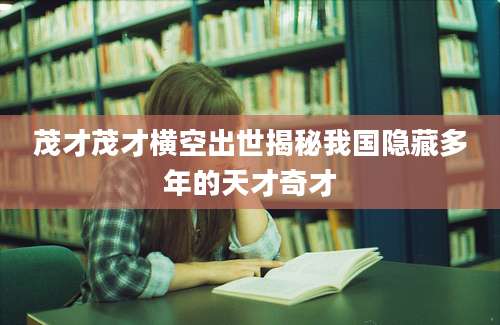 茂才茂才横空出世揭秘我国隐藏多年的天才奇才