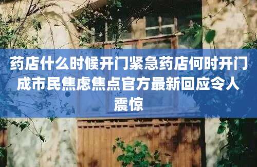药店什么时候开门紧急药店何时开门成市民焦虑焦点官方最新回应令人震惊