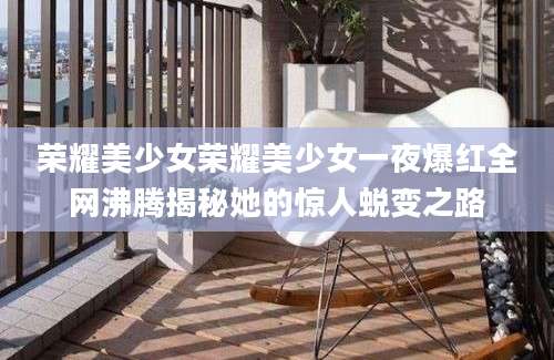 荣耀美少女荣耀美少女一夜爆红全网沸腾揭秘她的惊人蜕变之路