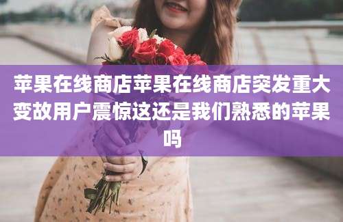 苹果在线商店苹果在线商店突发重大变故用户震惊这还是我们熟悉的苹果吗