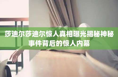 莎迪尔莎迪尔惊人真相曝光揭秘神秘事件背后的惊人内幕