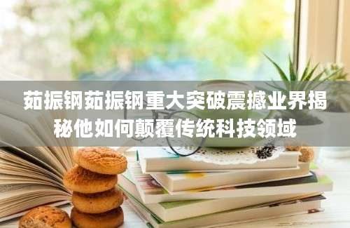 茹振钢茹振钢重大突破震撼业界揭秘他如何颠覆传统科技领域