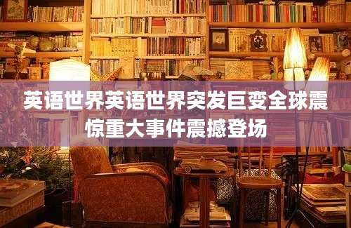 英语世界英语世界突发巨变全球震惊重大事件震撼登场