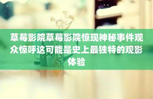 草莓影院草莓影院惊现神秘事件观众惊呼这可能是史上最独特的观影体验