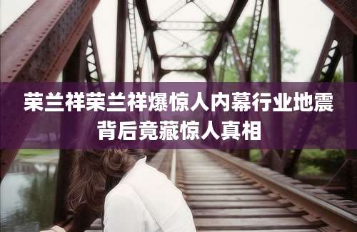 荣兰祥荣兰祥爆惊人内幕行业地震背后竟藏惊人真相
