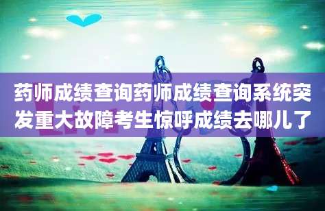 药师成绩查询药师成绩查询系统突发重大故障考生惊呼成绩去哪儿了