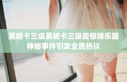 莫妮卡三级莫妮卡三级震惊娱乐圈神秘事件引发全民热议