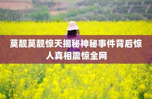莫靓莫靓惊天揭秘神秘事件背后惊人真相震惊全网