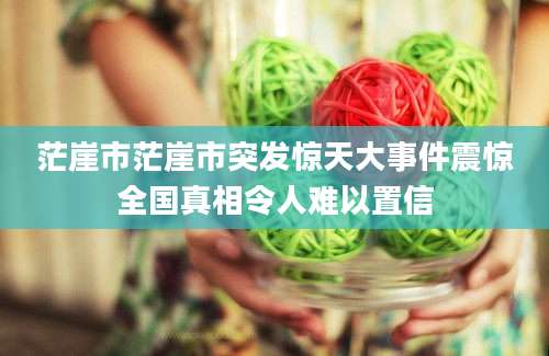 茫崖市茫崖市突发惊天大事件震惊全国真相令人难以置信