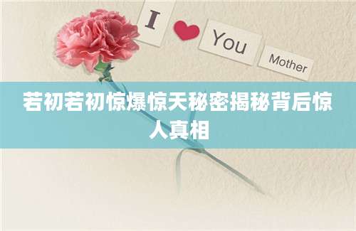 若初若初惊爆惊天秘密揭秘背后惊人真相