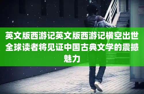 英文版西游记英文版西游记横空出世全球读者将见证中国古典文学的震撼魅力