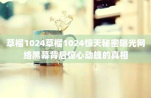 草榴1024草榴1024惊天秘密曝光网络黑幕背后惊心动魄的真相