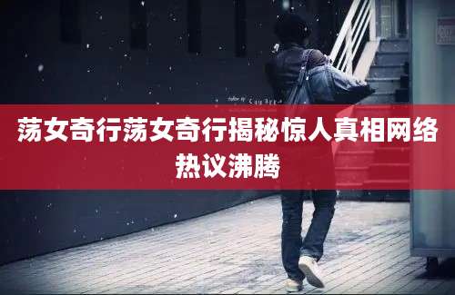 荡女奇行荡女奇行揭秘惊人真相网络热议沸腾