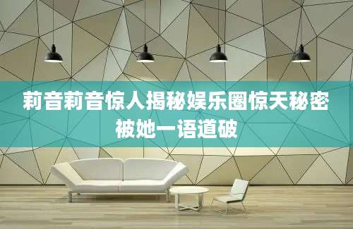 莉音莉音惊人揭秘娱乐圈惊天秘密被她一语道破