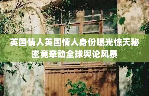 英国情人英国情人身份曝光惊天秘密竟牵动全球舆论风暴