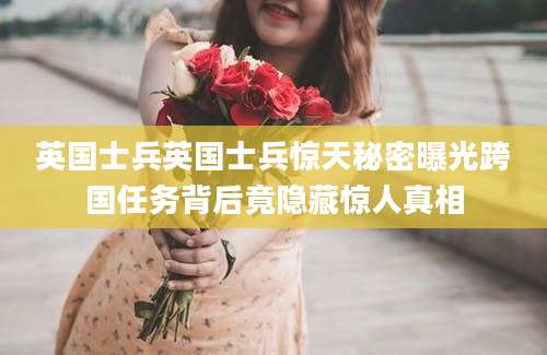 英国士兵英国士兵惊天秘密曝光跨国任务背后竟隐藏惊人真相