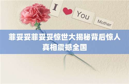 菲妥妥菲妥妥惊世大揭秘背后惊人真相震撼全国