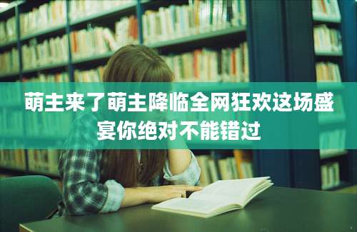 萌主来了萌主降临全网狂欢这场盛宴你绝对不能错过