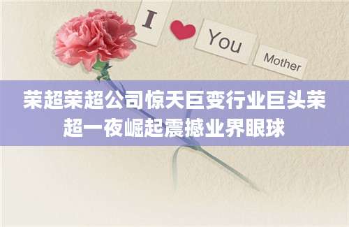 荣超荣超公司惊天巨变行业巨头荣超一夜崛起震撼业界眼球