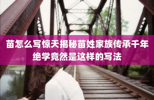 苗怎么写惊天揭秘苗姓家族传承千年绝学竟然是这样的写法