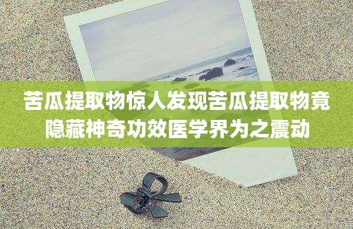 苦瓜提取物惊人发现苦瓜提取物竟隐藏神奇功效医学界为之震动