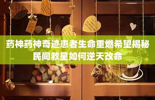 药神药神奇迹患者生命重燃希望揭秘民间救星如何逆天改命