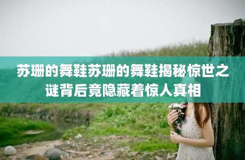 苏珊的舞鞋苏珊的舞鞋揭秘惊世之谜背后竟隐藏着惊人真相