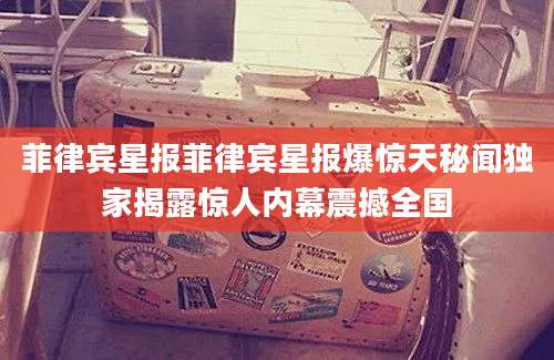 菲律宾星报菲律宾星报爆惊天秘闻独家揭露惊人内幕震撼全国