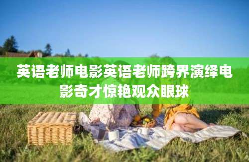 英语老师电影英语老师跨界演绎电影奇才惊艳观众眼球