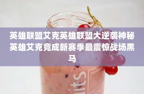 英雄联盟艾克英雄联盟大逆袭神秘英雄艾克竟成新赛季最震惊战场黑马