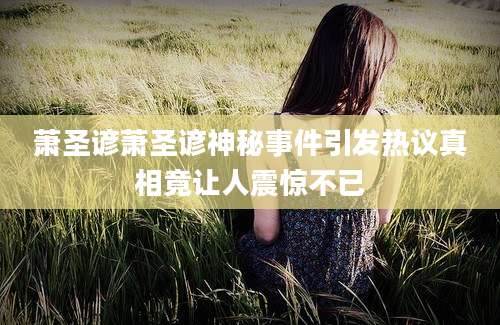 萧圣谚萧圣谚神秘事件引发热议真相竟让人震惊不已