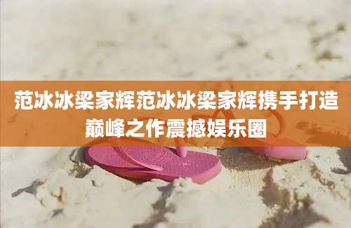 范冰冰梁家辉范冰冰梁家辉携手打造巅峰之作震撼娱乐圈