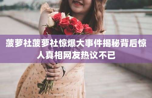 菠萝社菠萝社惊爆大事件揭秘背后惊人真相网友热议不已