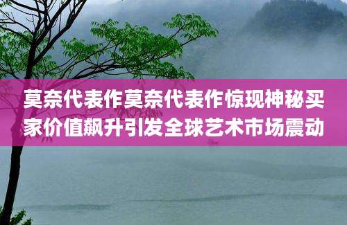 莫奈代表作莫奈代表作惊现神秘买家价值飙升引发全球艺术市场震动