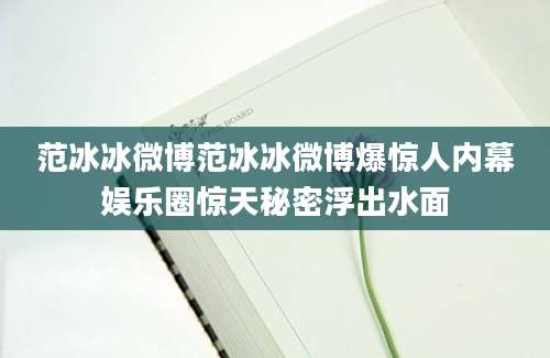范冰冰微博范冰冰微博爆惊人内幕娱乐圈惊天秘密浮出水面