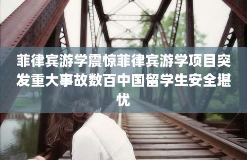菲律宾游学震惊菲律宾游学项目突发重大事故数百中国留学生安全堪忧