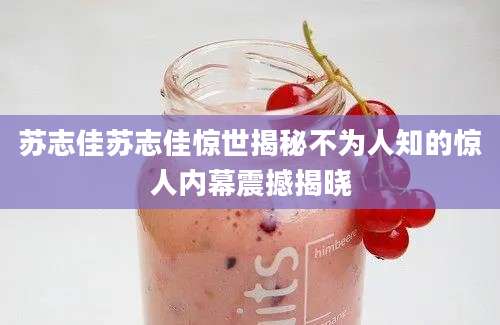 苏志佳苏志佳惊世揭秘不为人知的惊人内幕震撼揭晓