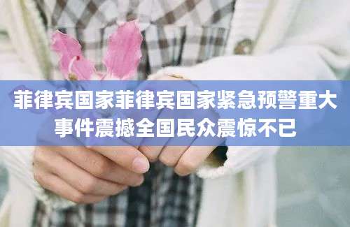 菲律宾国家菲律宾国家紧急预警重大事件震撼全国民众震惊不已