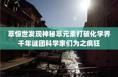 萃惊世发现神秘萃元素打破化学界千年谜团科学家们为之疯狂