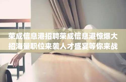 荣成信息港招聘荣成信息港惊爆大招海量职位来袭人才盛宴等你来战