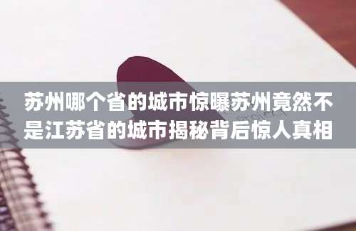 苏州哪个省的城市惊曝苏州竟然不是江苏省的城市揭秘背后惊人真相