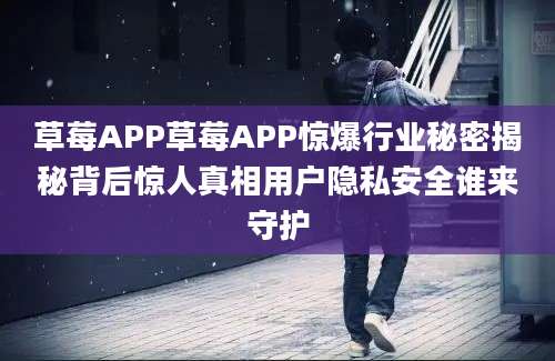 草莓APP草莓APP惊爆行业秘密揭秘背后惊人真相用户隐私安全谁来守护