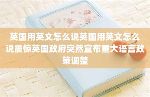 英国用英文怎么说英国用英文怎么说震惊英国政府突然宣布重大语言政策调整