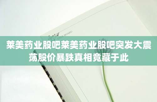 莱美药业股吧莱美药业股吧突发大震荡股价暴跌真相竟藏于此